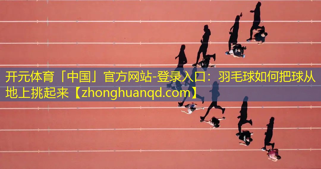 <strong>开元体育「中国」官方网站-登录入口：羽毛球如何把球从地上挑起来</strong>