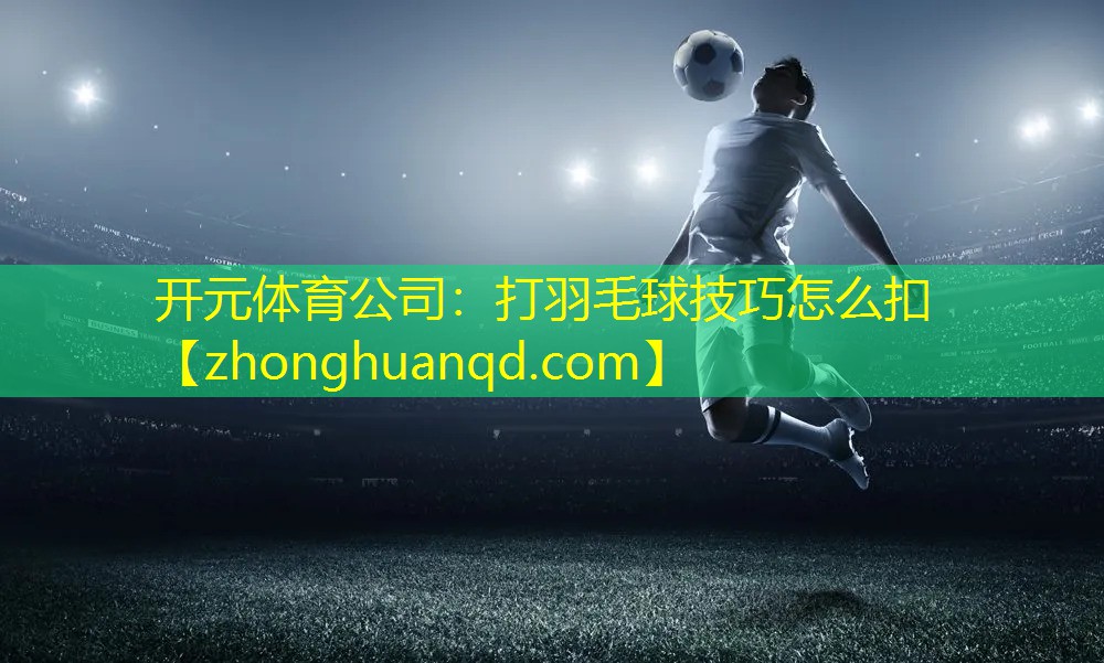 开元体育公司：打羽毛球技巧怎么扣