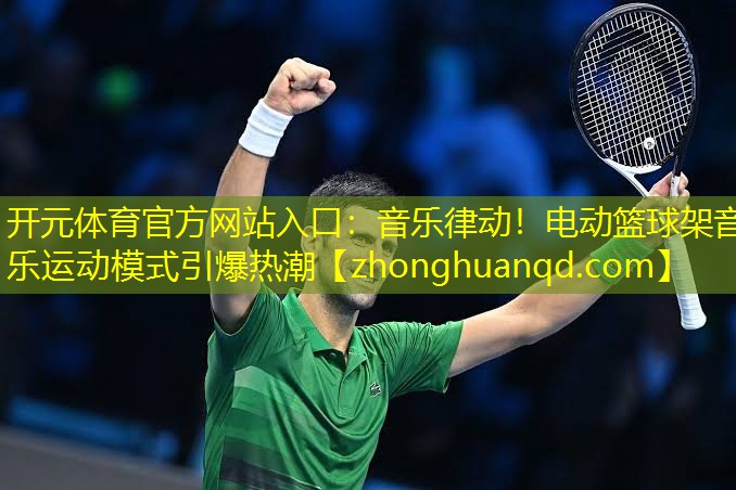开元体育官方网站入口：音乐律动！电动篮球架音乐运动模式引爆热潮