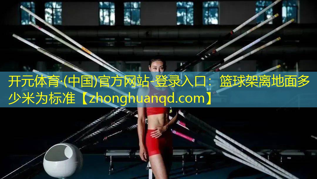 开元体育·(中国)官方网站-登录入口：篮球架离地面多少米为标准