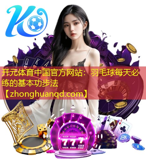 开元体育中国官方网站：羽毛球每天必练的基本功步法