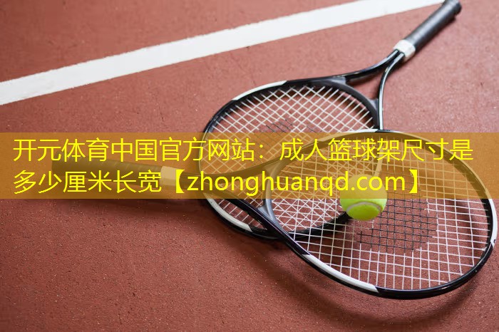 <strong>开元体育中国官方网站：成人篮球架尺寸是多少厘米长宽</strong>