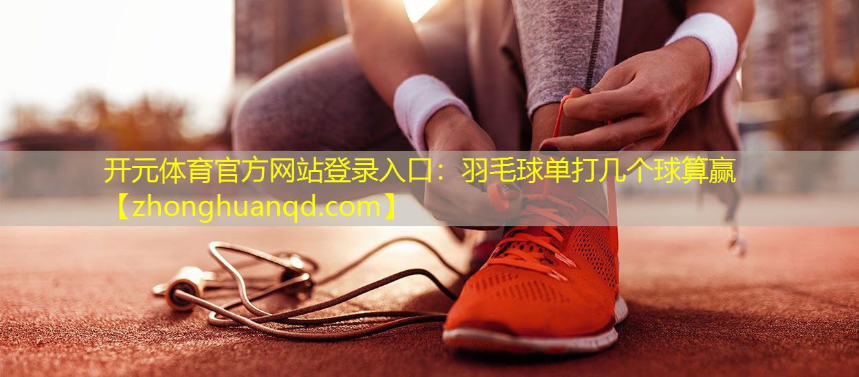 开元体育官方网站登录入口：羽毛球单打几个球算赢
