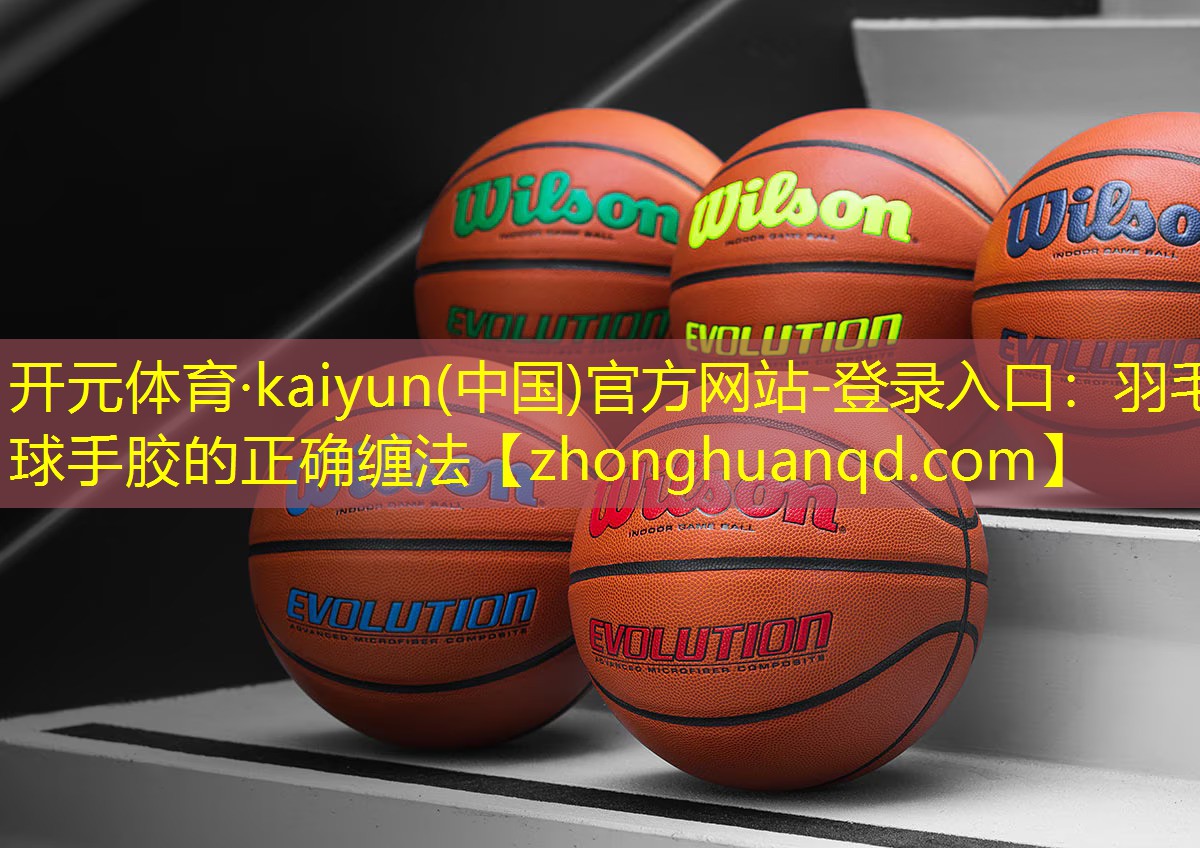 开元体育·kaiyun(中国)官方网站-登录入口：羽毛球手胶的正确缠法