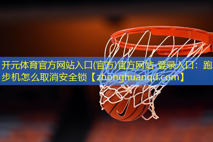 开元体育官方网站入口(官方)官方网站-登录入口：跑步机怎么取消安全锁