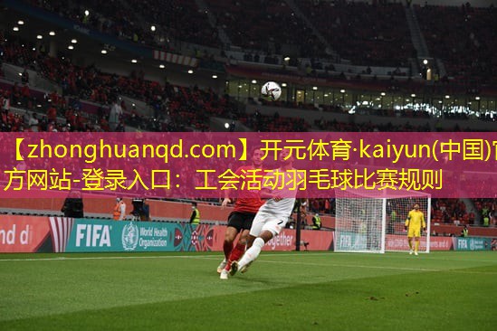 开元体育·kaiyun(中国)官方网站-登录入口：工会活动羽毛球比赛规则