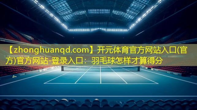 开元体育官方网站入口(官方)官方网站-登录入口：羽毛球怎样才算得分