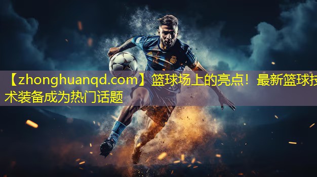 <strong>篮球场上的亮点！最新篮球技术装备成为热门话题</strong>