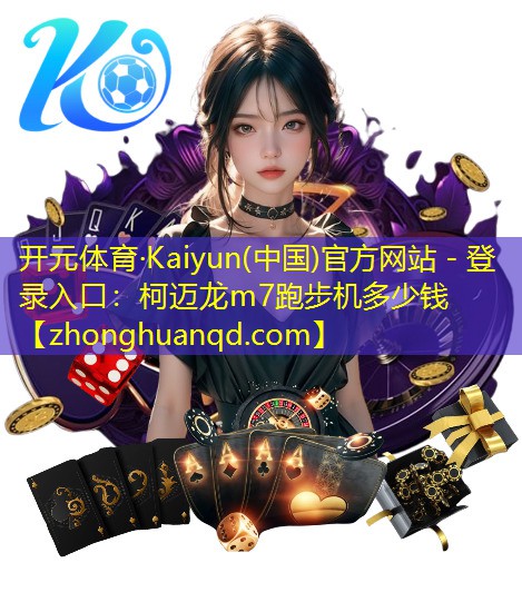 开元体育·Kaiyun(中国)官方网站 - 登录入口：柯迈龙m7跑步机多少钱