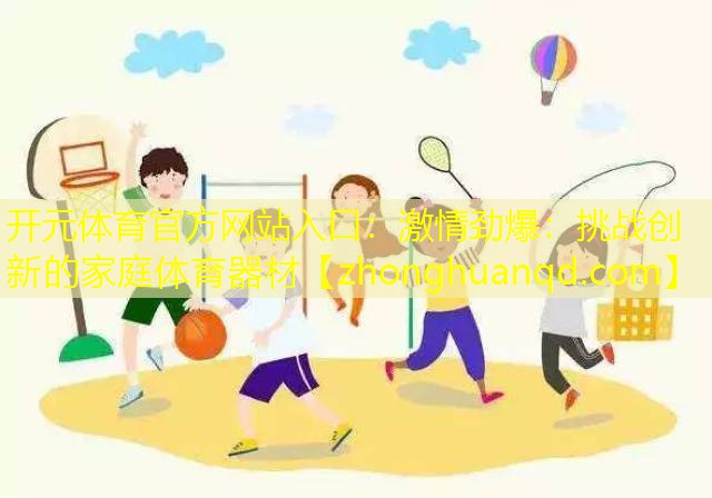 开元体育官方网站入口：激情劲爆：挑战创新的家庭体育器材