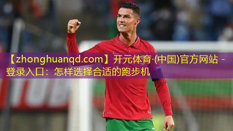 开元体育·(中国)官方网站 - 登录入口：怎样选择合适的跑步机