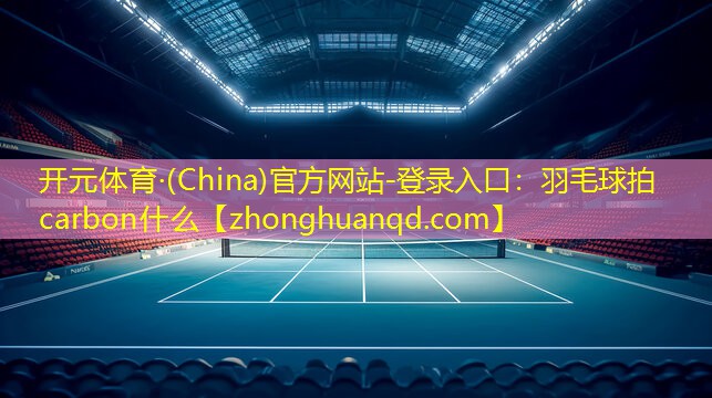 开元体育·(China)官方网站-登录入口：羽毛球拍carbon什么
