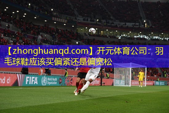 开元体育公司：羽毛球鞋应该买偏紧还是偏宽松