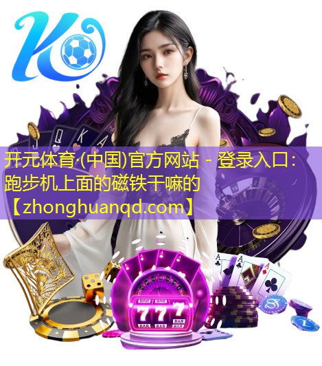 开元体育·(中国)官方网站 - 登录入口：跑步机上面的磁铁干嘛的