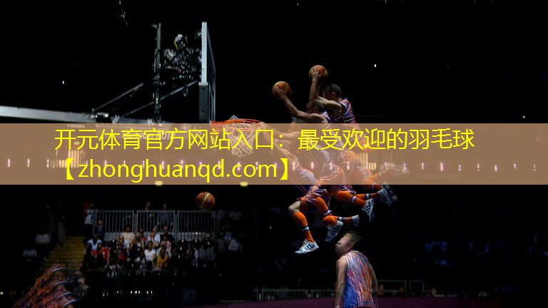 开元体育官方网站入口：最受欢迎的羽毛球