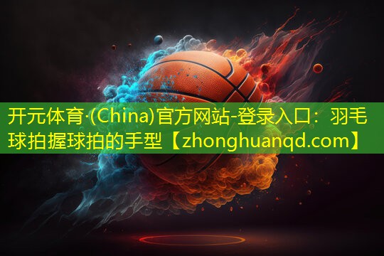 开元体育·(China)官方网站-登录入口：羽毛球拍握球拍的手型