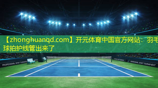 开元体育中国官方网站：羽毛球拍护线管出来了