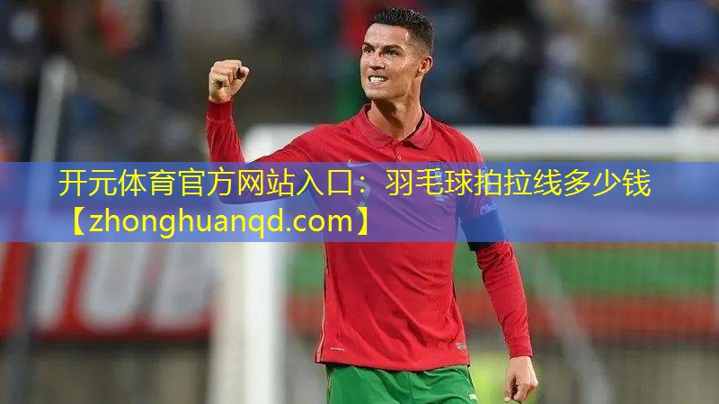 开元体育官方网站入口：羽毛球拍拉线多少钱