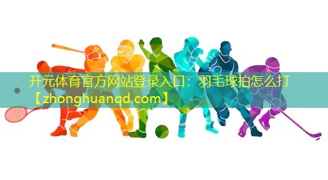 开元体育官方网站登录入口：羽毛球拍怎么打