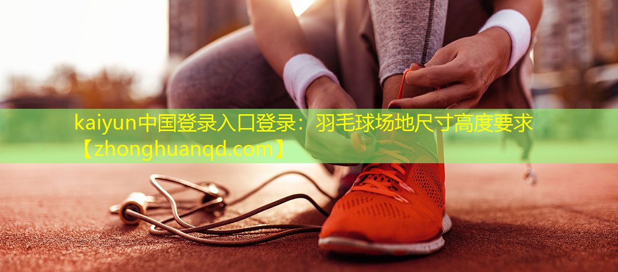 kaiyun中国登录入口登录：羽毛球场地尺寸高度要求