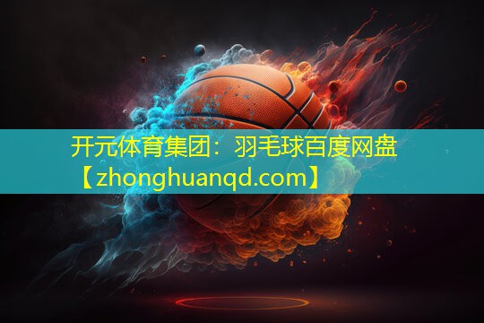 开元体育集团：羽毛球百度网盘