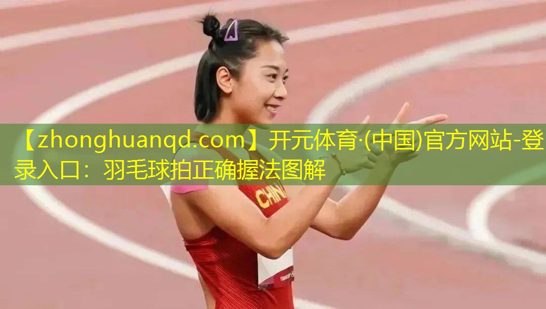 开元体育·(中国)官方网站-登录入口：羽毛球拍正确握法图解