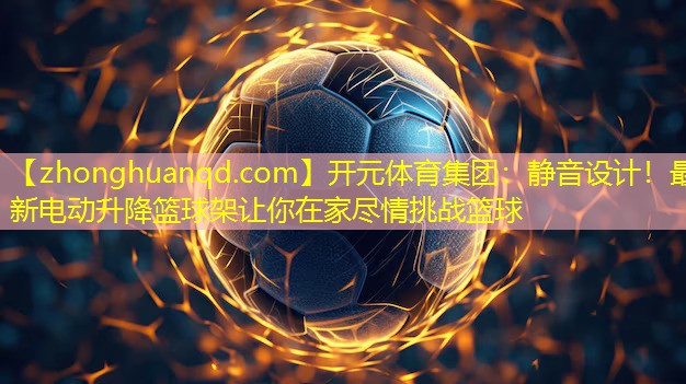 开元体育集团：静音设计！最新电动升降篮球架让你在家尽情挑战篮球