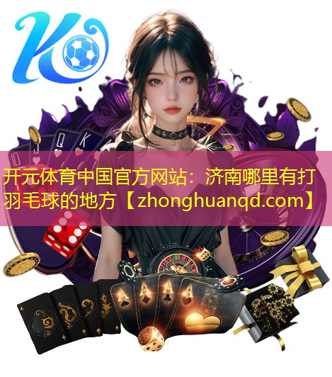 开元体育中国官方网站：济南哪里有打羽毛球的地方