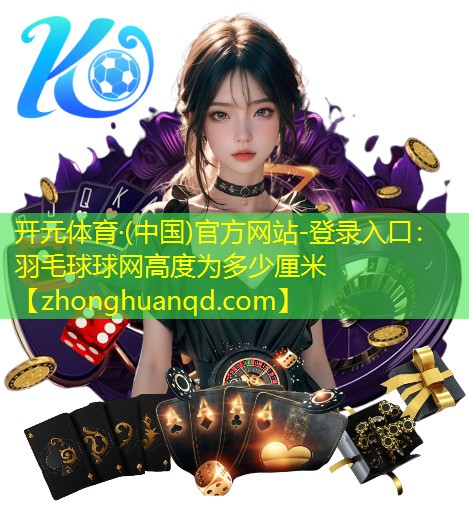开元体育·(中国)官方网站-登录入口：羽毛球球网高度为多少厘米