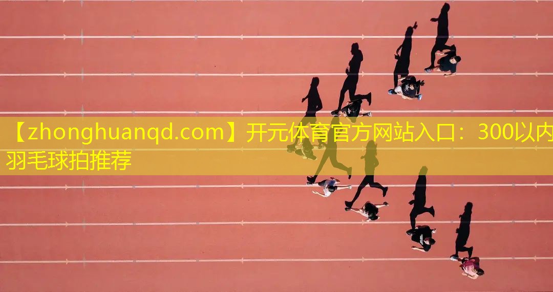 开元体育官方网站入口：300以内羽毛球拍推荐