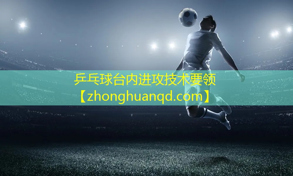 乒乓球台内进攻技术要领