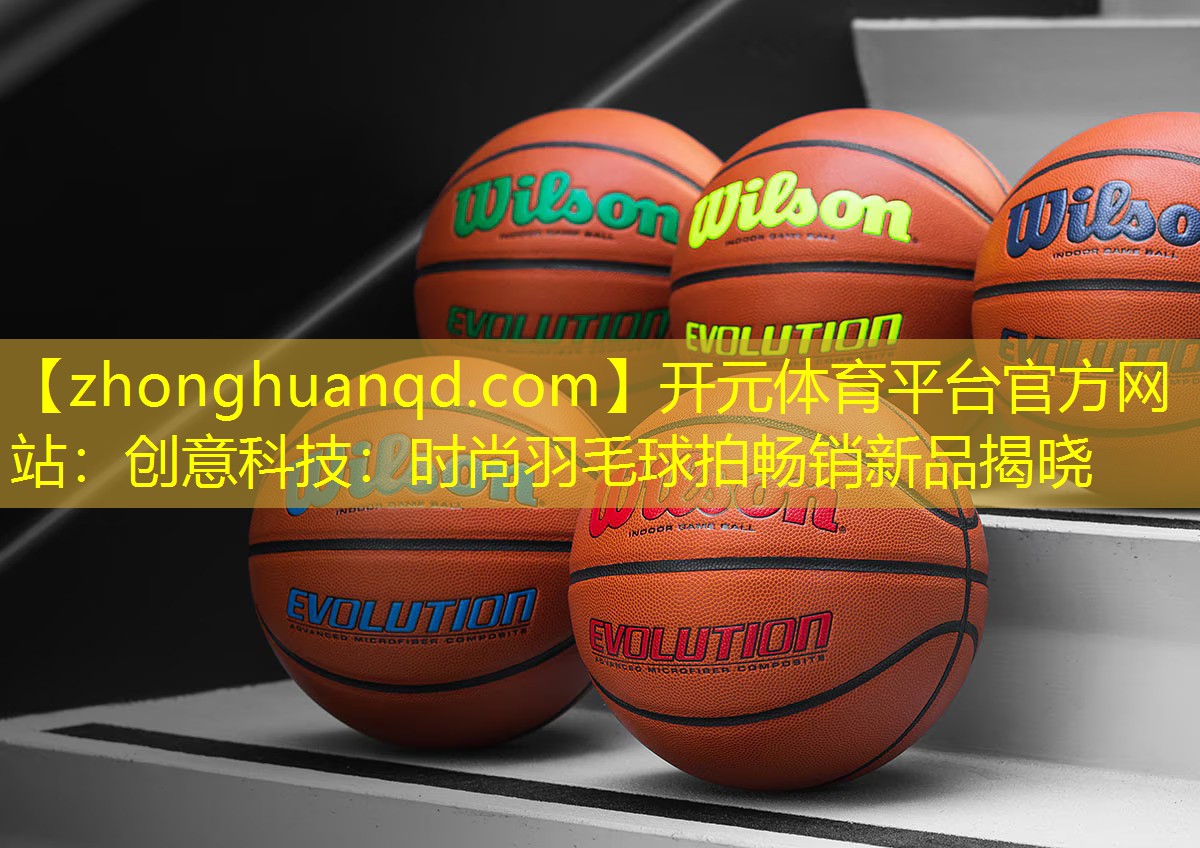 创意科技：时尚羽毛球拍畅销新品揭晓