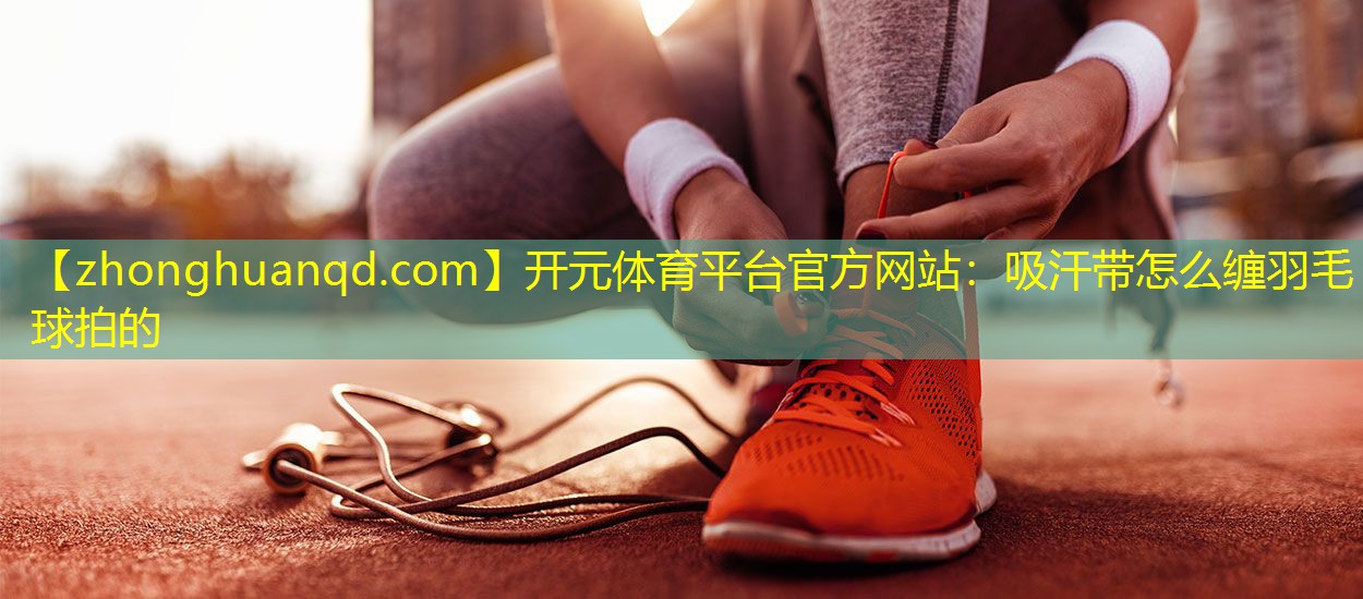 吸汗带怎么缠羽毛球拍的
