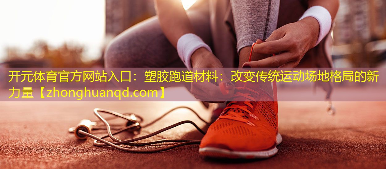 塑胶跑道材料：改变传统运动场地格局的新力量