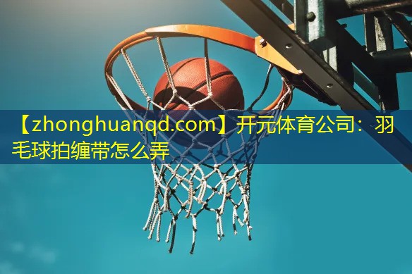 羽毛球拍缠带怎么弄