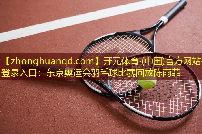 东京奥运会羽毛球比赛回放陈雨菲