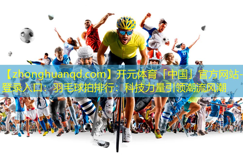 羽毛球拍排行：科技力量引领潮流风潮