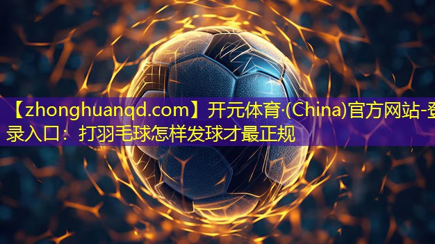 打羽毛球怎样发球才最正规