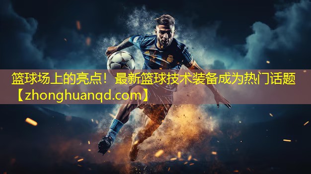 篮球场上的亮点！最新篮球技术装备成为热门话题