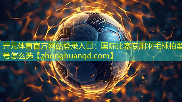 国际比赛专用羽毛球拍型号怎么选